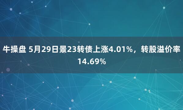 牛操盘 5月29日景23转债上涨4.01%，转股溢价率14.69%