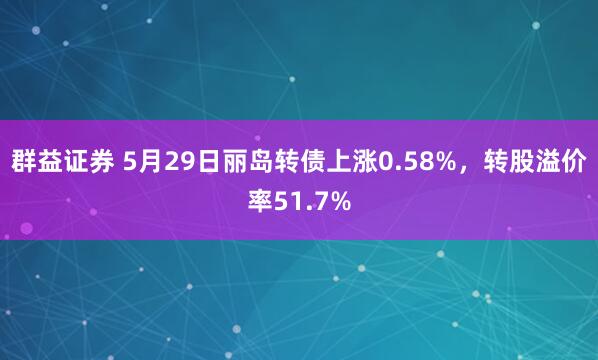 群益证券 5月29日丽岛转债上涨0.58%，转股溢价率51.7%