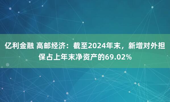 亿利金融 高邮经济：截至2024年末，新增对外担保占上年末净资产的69.02%