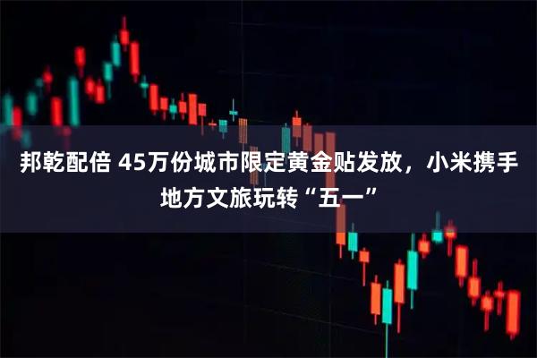 邦乾配倍 45万份城市限定黄金贴发放，小米携手地方文旅玩转“五一”