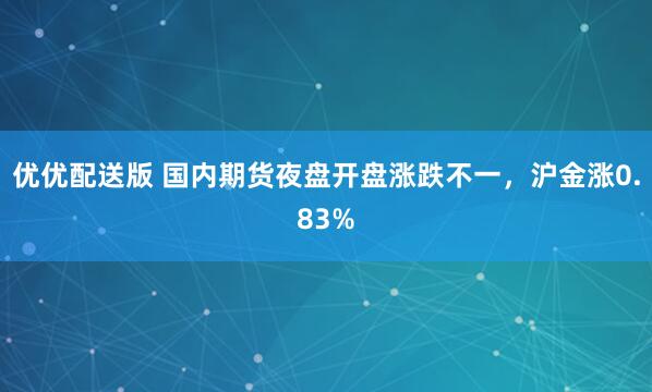 优优配送版 国内期货夜盘开盘涨跌不一，沪金涨0.83%