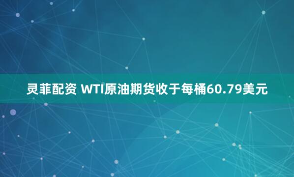 灵菲配资 WTI原油期货收于每桶60.79美元