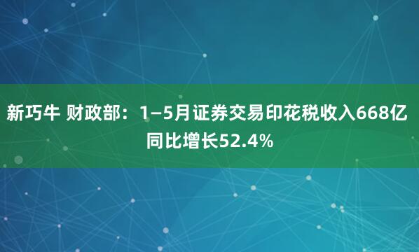 新巧牛 财政部：1—5月证券交易印花税收入668亿 同比增长52.4%