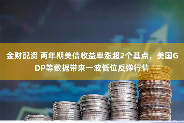 金财配资 两年期美债收益率涨超2个基点，美国GDP等数据带来一波低位反弹行情