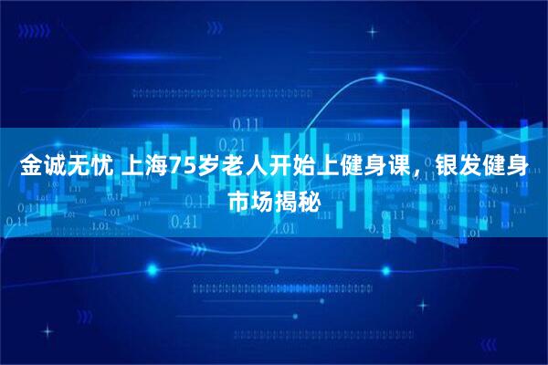 金诚无忧 上海75岁老人开始上健身课，银发健身市场揭秘