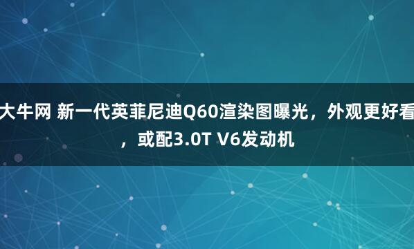 大牛网 新一代英菲尼迪Q60渲染图曝光，外观更好看，或配3.0T V6发动机