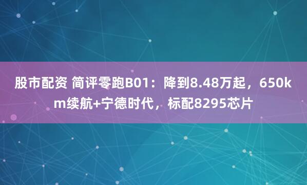 股市配资 简评零跑B01：降到8.48万起，650km续航+宁德时代，标配8295芯片