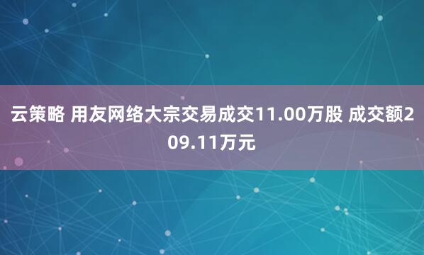 云策略 用友网络大宗交易成交11.00万股 成交额209.11万元