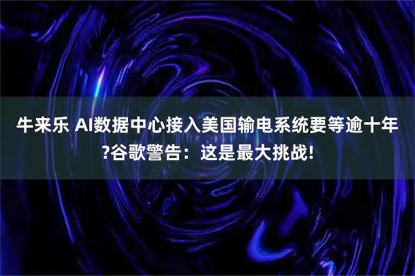 牛来乐 AI数据中心接入美国输电系统要等逾十年?谷歌警告：这是最大挑战!