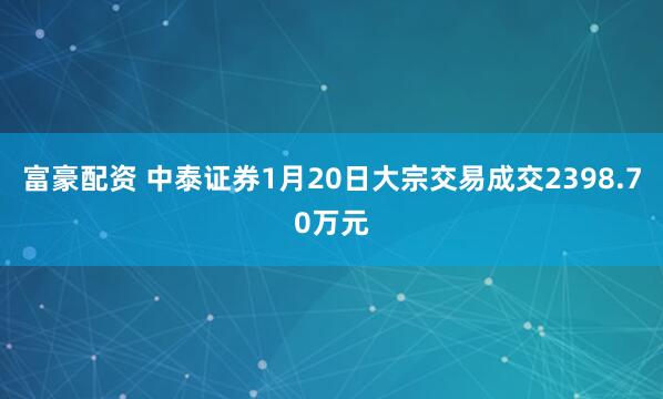 富豪配资 中泰证券1月20日大宗交易成交2398.70万元
