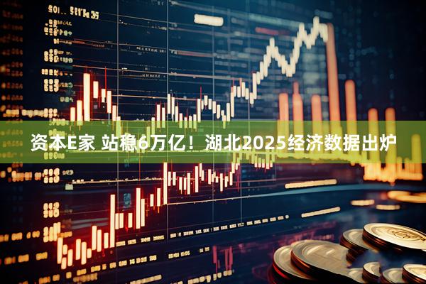 资本E家 站稳6万亿！湖北2025经济数据出炉