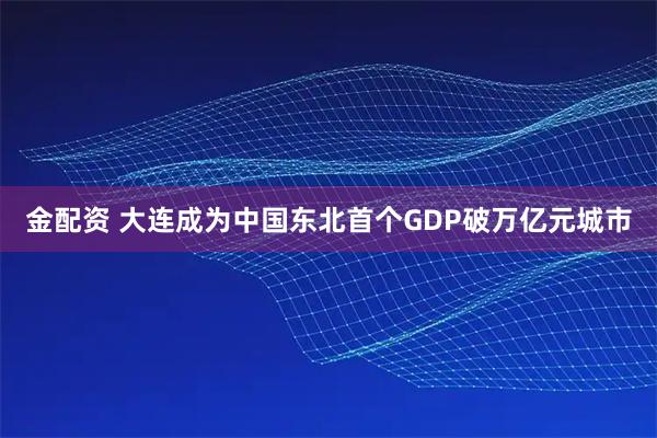 金配资 大连成为中国东北首个GDP破万亿元城市