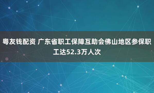 粤友钱配资 广东省职工保障互助会佛山地区参保职工达52.3万人次