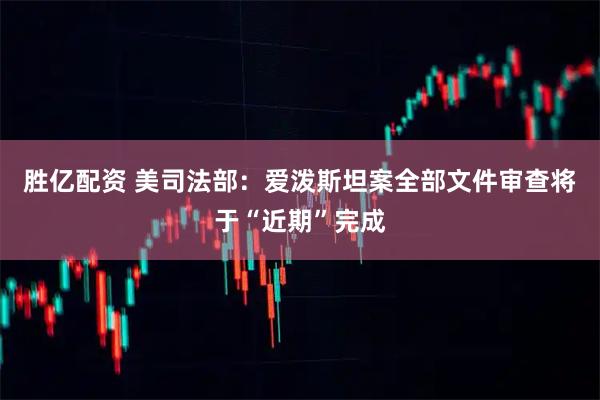 胜亿配资 美司法部：爱泼斯坦案全部文件审查将于“近期”完成