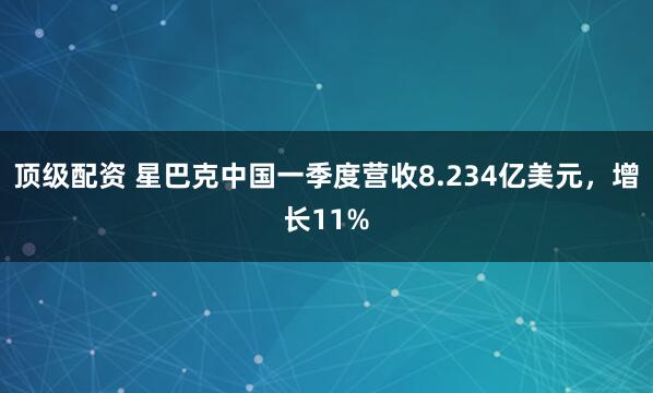 顶级配资 星巴克中国一季度营收8.234亿美元，增长11%