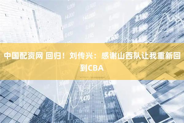 中国配资网 回归！刘传兴：感谢山西队让我重新回到CBA