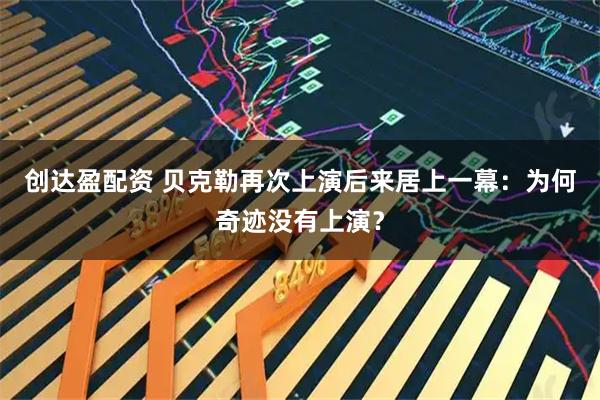 创达盈配资 贝克勒再次上演后来居上一幕：为何奇迹没有上演？