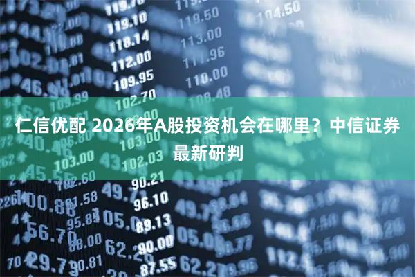 仁信优配 2026年A股投资机会在哪里？中信证券最新研判