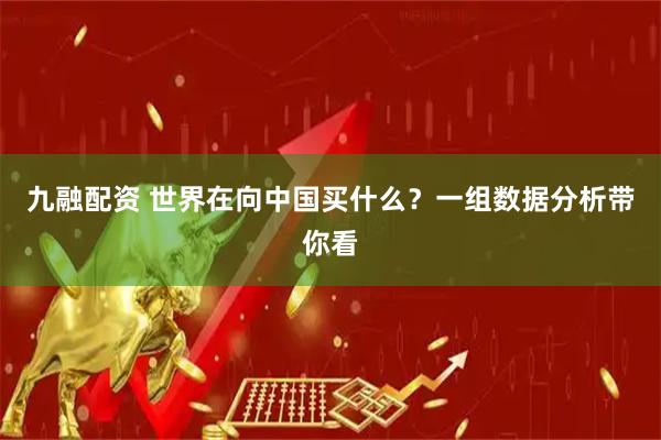 九融配资 世界在向中国买什么？一组数据分析带你看