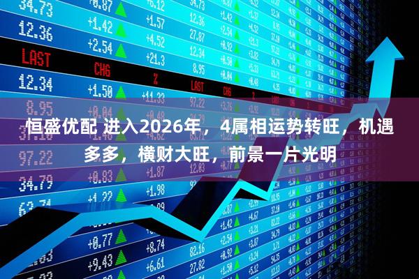 恒盛优配 进入2026年，4属相运势转旺，机遇多多，横财大旺，前景一片光明