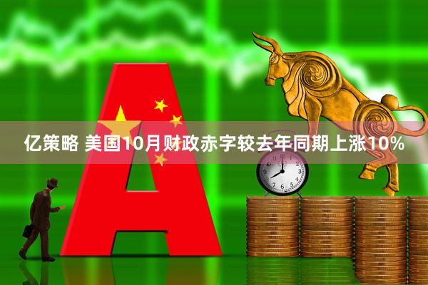 亿策略 美国10月财政赤字较去年同期上涨10%