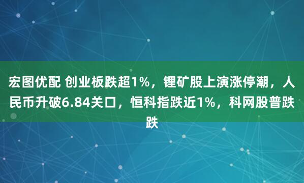 宏图优配 创业板跌超1%，锂矿股上演涨停潮，人民币升破6.84关口，恒科指跌近1%，科网股普跌