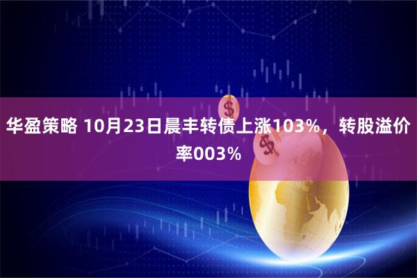 华盈策略 10月23日晨丰转债上涨103%，转股溢价率003%