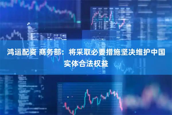 鸿运配资 商务部：将采取必要措施坚决维护中国实体合法权益