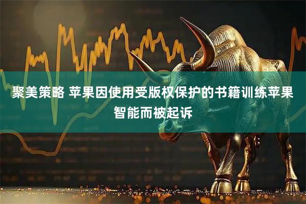 聚美策略 苹果因使用受版权保护的书籍训练苹果智能而被起诉