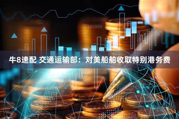 牛8速配 交通运输部：对美船舶收取特别港务费