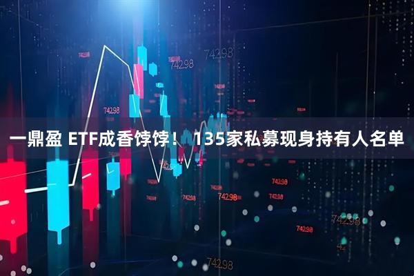 一鼎盈 ETF成香饽饽！ 135家私募现身持有人名单