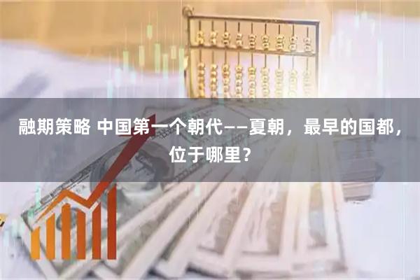 融期策略 中国第一个朝代——夏朝，最早的国都，位于哪里？