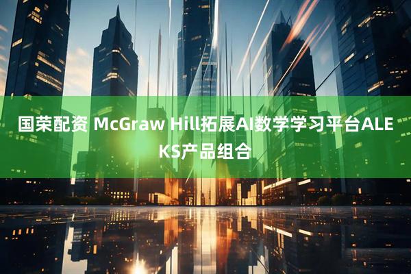 国荣配资 McGraw Hill拓展AI数学学习平台ALEKS产品组合